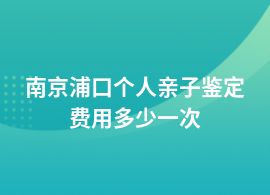 南京浦口做個人親子鑒定在哪里做費用是多少